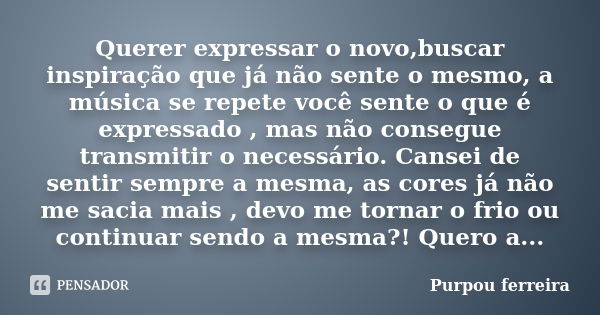 Querer expressar o novo,buscar inspiração que já não sente o mesmo, a música se repete você sente o que é expressado , mas não consegue transmitir o necessário.... Frase de Purpou ferreira.