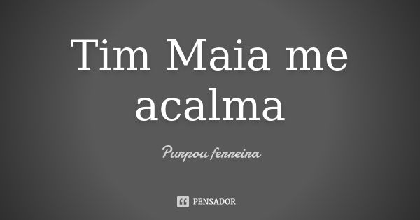 Tim Maia me acalma... Frase de Purpou ferreira.