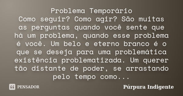 Problema Temporário Como seguir? Como agir? São muitas as perguntas quando você sente que há um problema, quando esse problema é você. Um belo e eterno branco é... Frase de Púrpura Indigente.