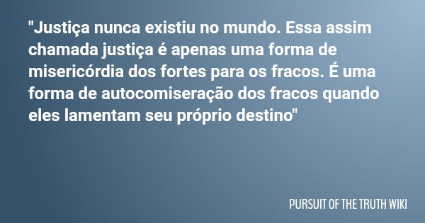 "Justiça nunca existiu no mundo. Essa assim chamada justiça é apenas uma forma de misericórdia dos fortes para os fracos. É uma forma de autocomiseração do... Frase de PURSUIT OF THE TRUTH WIKI.