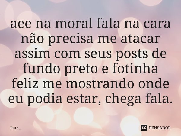 ⁠aee na moral fala na cara não precisa me atacar assim com seus posts de fundo preto e fotinha feliz me mostrando onde eu podia estar, chega fala.... Frase de Puto_.