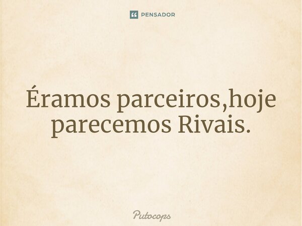 Éramos parceiros,hoje parecemos Rivais.⁠... Frase de Putocops.