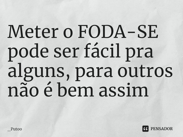 ⁠Meter o FODA-SE pode ser fácil pra alguns, para outros não é bem assim... Frase de _Putoo.