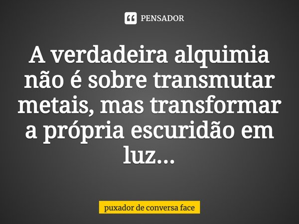 ⁠A verdadeira alquimia não é sobre transmutar metais, mas transformar a própria escuridão em luz...... Frase de puxador de conversa face.