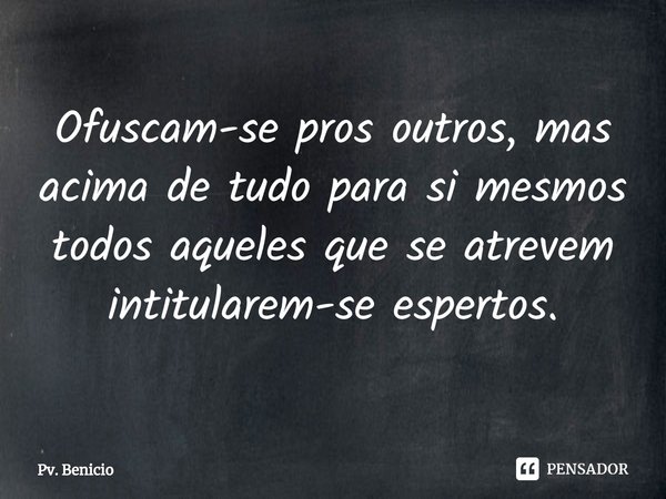 ⁠Ofuscam-se pros outros, mas acima de tudo para si mesmos
todos aqueles que se atrevem intitularem-se espertos.... Frase de Pv. Benicio.