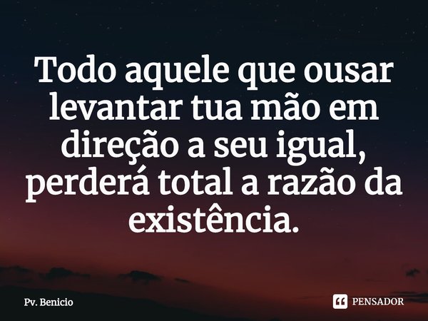 ⁠Todo aquele que ousar levantar tua mão em direção a seu igual,
perderá total a razão da existência.⁠... Frase de Pv. Benicio.