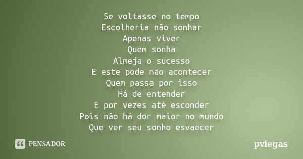 Se voltasse no tempo Escolheria não sonhar Apenas viver Quem sonha Almeja o sucesso E este pode não acontecer Quem passa por isso Há de entender E por vezes até... Frase de pviegas.