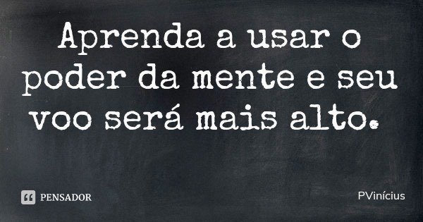 Aprenda a usar o poder da mente e seu voo será mais alto.... Frase de PVinícius.