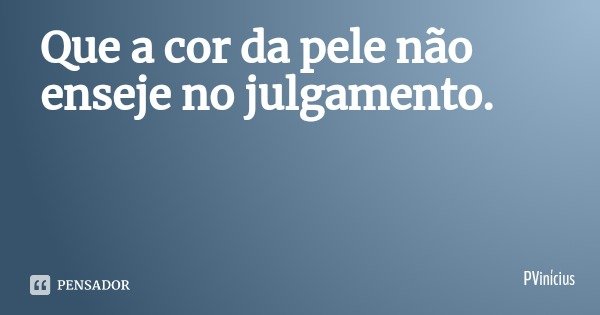 Que a cor da pele não enseje no julgamento.... Frase de PVinícius.