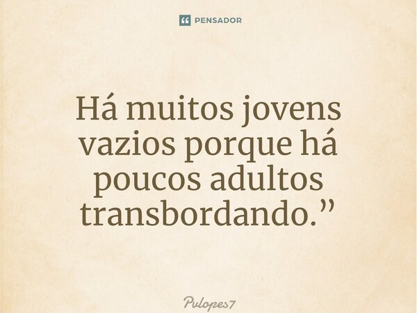 ⁠Há muitos jovens vazios porque há poucos adultos transbordando.”... Frase de Pvlopes7.
