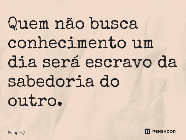 ⁠Quem não busca conhecimento um dia será escravo da sabedoria do outro.... Frase de Pvlopes7.