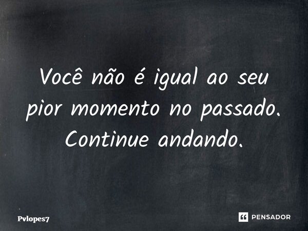⁠Você não é igual ao seu pior momento no passado. Continue andando.... Frase de Pvlopes7.