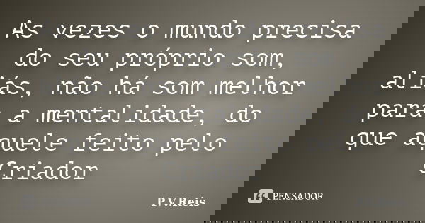As vezes o mundo precisa do seu próprio som, aliás, não há som melhor para a mentalidade, do que aquele feito pelo Criador... Frase de P.V.Reis.