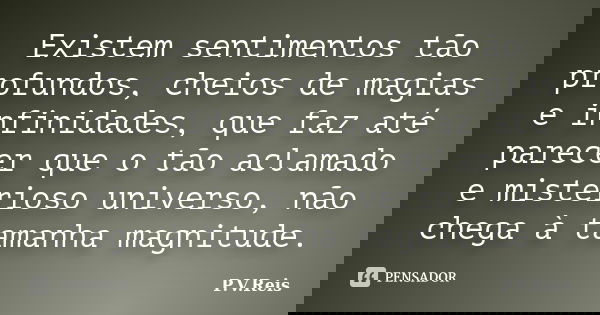 Existem sentimentos tão profundos, cheios de magias e infinidades, que faz até parecer que o tão aclamado e misterioso universo, não chega à tamanha magnitude.... Frase de P.V.Reis.