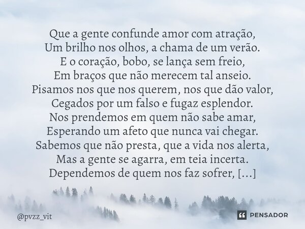 Que a gente confunde amor com atração, Um brilho nos olhos, a chama de um verão. E o coração, bobo, se lança sem freio, Em braços que não merecem tal anseio. P... Frase de pvzz_vit.