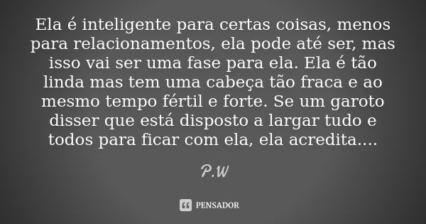 Ela é inteligente para certas coisas, menos para relacionamentos, ela pode até ser, mas isso vai ser uma fase para ela. Ela é tão linda mas tem uma cabeça tão f... Frase de P.W.