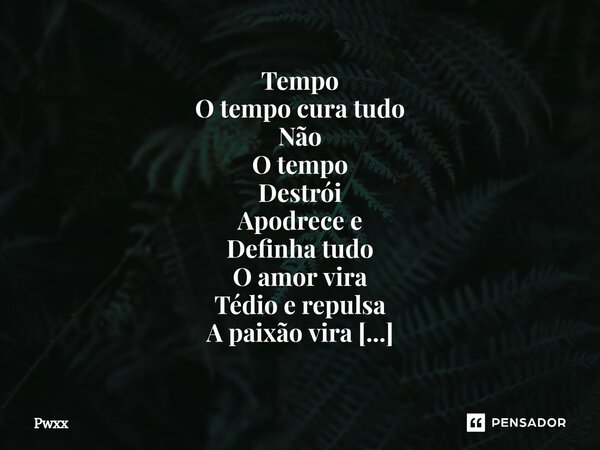 Tempo O tempo cura tudo Não O tempo Destrói Apodrece e Definha tudo O amor vira Tédio e repulsa A paixão vira Arrependimento O tempo seca Um oceano de Sonhos O ... Frase de Pwxx.