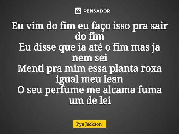 Eu vim do fim eu faço isso pra sair do fim Eu disse que ia até o fim mas ja nem sei Menti pra mim essa planta roxa igual meu lean O seu perfume me alcama fuma u... Frase de Pya Jackson.