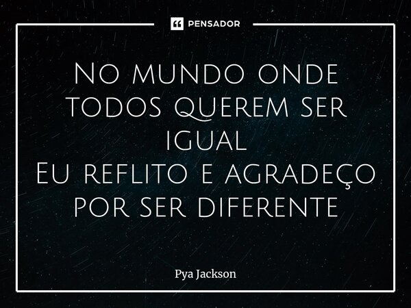 ⁠No mundo onde todos querem ser igual Eu reflito e agradeço por ser diferente... Frase de Pya Jackson.