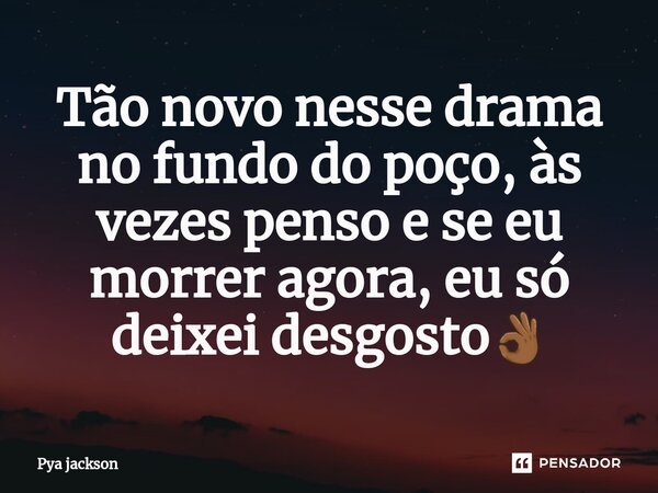 ⁠Tão novo nesse drama no fundo do poço,às vezes penso e se eu morrer agora, eu só deixei desgosto👌🏾... Frase de Pya Jackson.