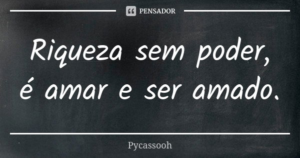 Riqueza sem poder, é amar e ser amado.... Frase de Pycassooh.