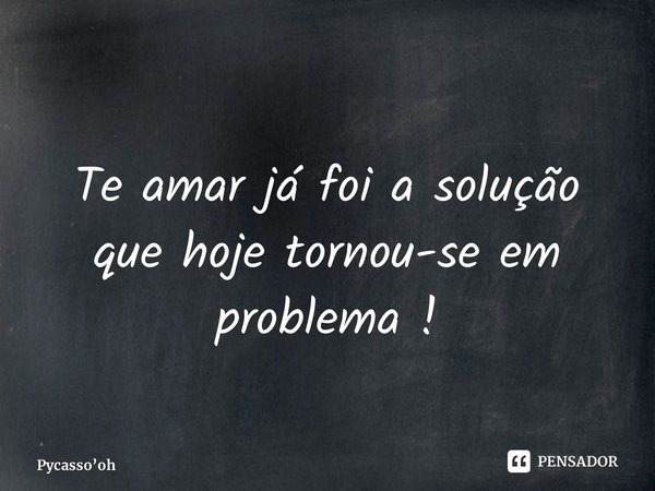 ⁠Te amar já foi a solução que hoje tornou-se em problema !... Frase de Pycassooh.