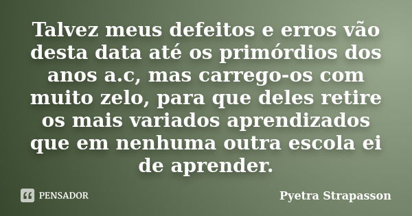 Talvez meus defeitos e erros vão desta data até os primórdios dos anos a.c, mas carrego-os com muito zelo, para que deles retire os mais variados aprendizados q... Frase de Pyetra Strapasson.