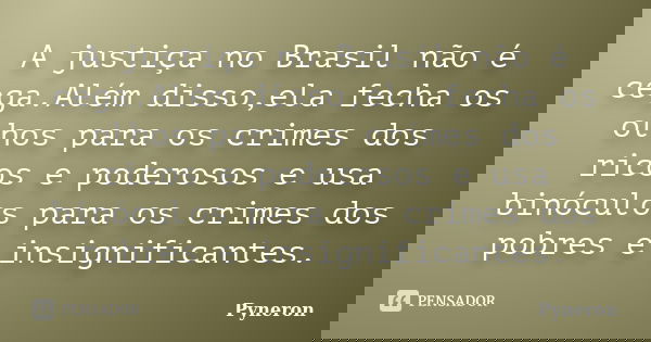 A justiça no Brasil não é cega.Além disso,ela fecha os olhos para os crimes dos ricos e poderosos e usa binóculos para os crimes dos pobres e insignificantes.... Frase de Pyneron.