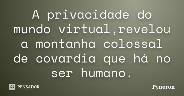 A privacidade do mundo virtual,revelou a montanha colossal de covardia que há no ser humano.... Frase de Pyneron.