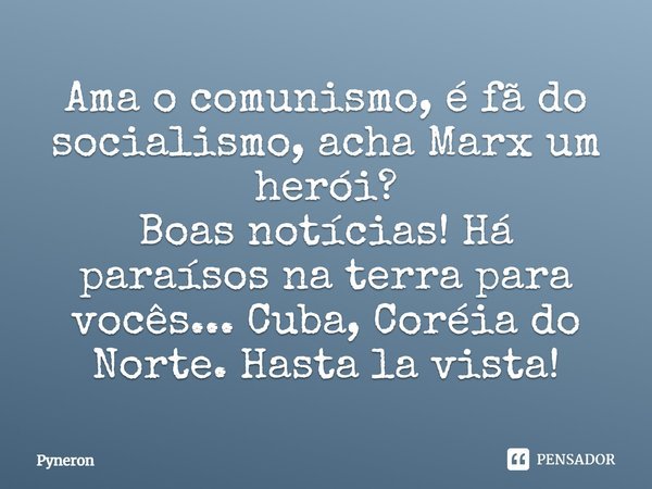 Ama o comunismo, é fã do socialismo, acha Marx um herói? Boas notícias! Há paraísos na terra para vocês... Cuba, Coreia do Norte. Hasta la vista!... Frase de Pyneron.