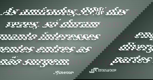 As amizades,99% das vezes, só duram enquanto interesses divergentes entres as partes não surgem.... Frase de Pyneron.