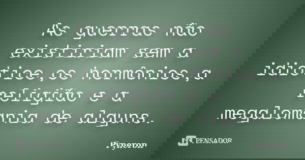As guerras não existiriam sem a idiotice,os hormônios,a religião e a megalomania de alguns.... Frase de Pyneron.