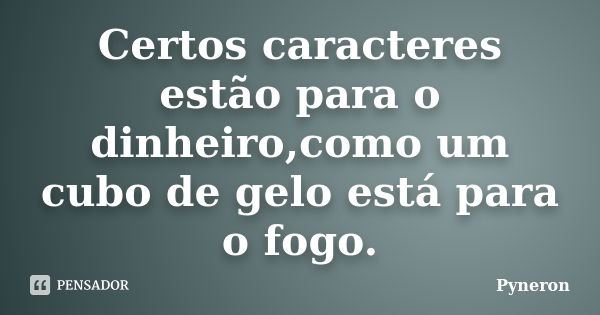 Certos caracteres estão para o dinheiro,como um cubo de gelo está para o fogo.... Frase de Pyneron.