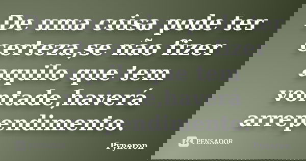 De uma coisa pode ter certeza,se não fizer aquilo que tem vontade,haverá arrependimento.... Frase de Pyneron.