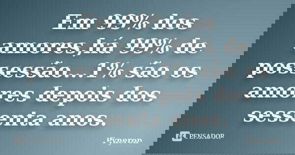 Em 99% dos amores,há 99% de possessão...1% são os amores depois dos sessenta anos.... Frase de Pyneron.