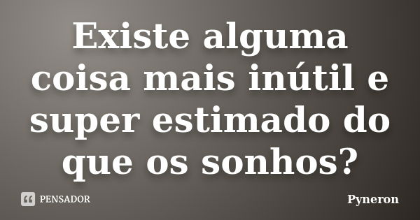 Existe alguma coisa mais inútil e super estimado do que os sonhos?... Frase de Pyneron.