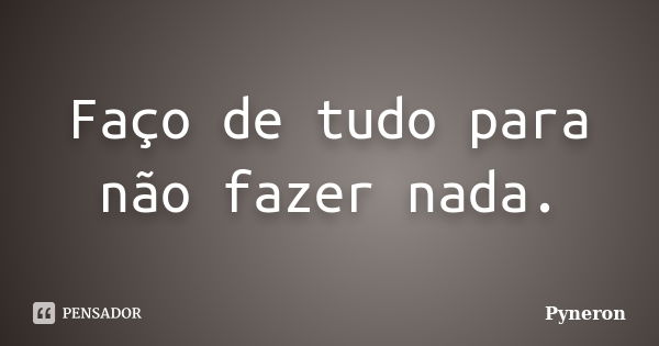 Faço de tudo para não fazer nada.... Frase de Pyneron.