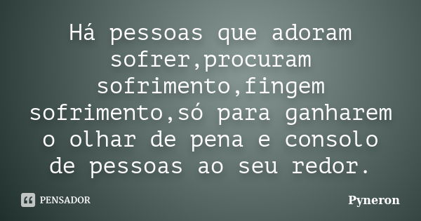 Há pessoas que adoram sofrer,procuram sofrimento,fingem sofrimento,só para ganharem o olhar de pena e consolo de pessoas ao seu redor.... Frase de Pyneron.