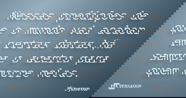 Nessas predições de que o mundo vai acabar em certas datas,há sempre o acerto para quem morre nelas.... Frase de Pyneron.