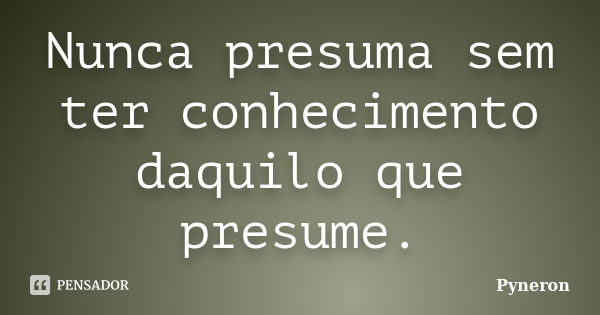 Nunca presuma sem ter conhecimento daquilo que presume.... Frase de pyneron.