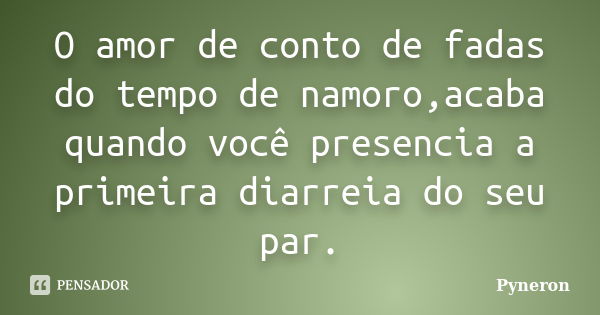 O amor de conto de fadas do tempo de namoro,acaba quando você presencia a primeira diarreia do seu par.... Frase de Pyneron.