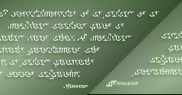O sentimento é a pior e a melhor coisa que o criador nos deu.A melhor quando gostamos de alguém,a pior quando perdemos esse alguém.... Frase de Pyneron.