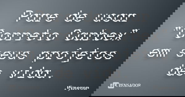 Pare de usar "Correto Carbex" em seus projetos de vida.... Frase de Pyneron.
