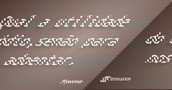 Qual a utilidade do ódio,senão para nos adoentar.... Frase de Pyneron.