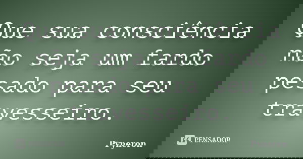 Que sua consciência não seja um fardo pesado para seu travesseiro.... Frase de Pyneron.