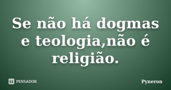 Se não há dogmas e teologia,não é religião.... Frase de Pyneron.