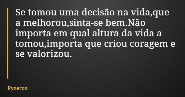 Se tomou uma decisão na vida,que a melhorou,sinta-se bem.Não importa em qual altura da vida a tomou,importa que criou coragem e se valorizou.... Frase de Pyneron.