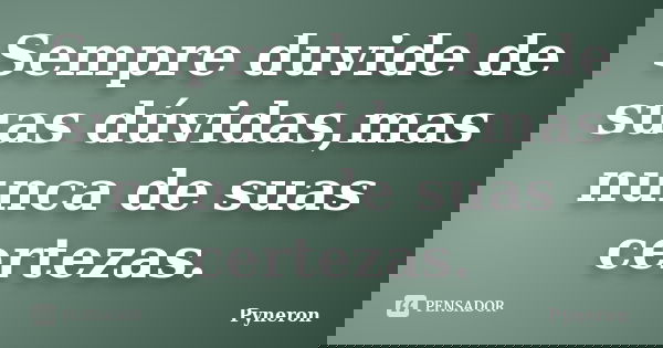 Sempre duvide de suas dúvidas,mas nunca de suas certezas.... Frase de Pyneron.
