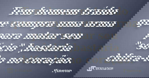Tem homem traído que compra uma arma para matar seu "sócio",bastaria chifra-lo no coração.... Frase de Pyneron.