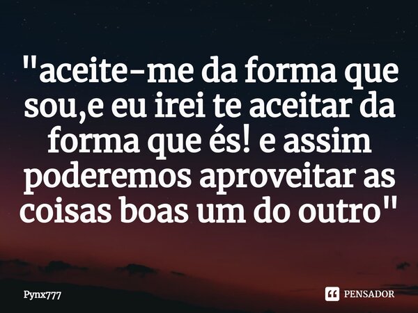 ⁠"aceite-me da forma que sou,e eu irei te aceitar da forma que és! e assim poderemos aproveitar as coisas boas um do outro"... Frase de Pynx777.